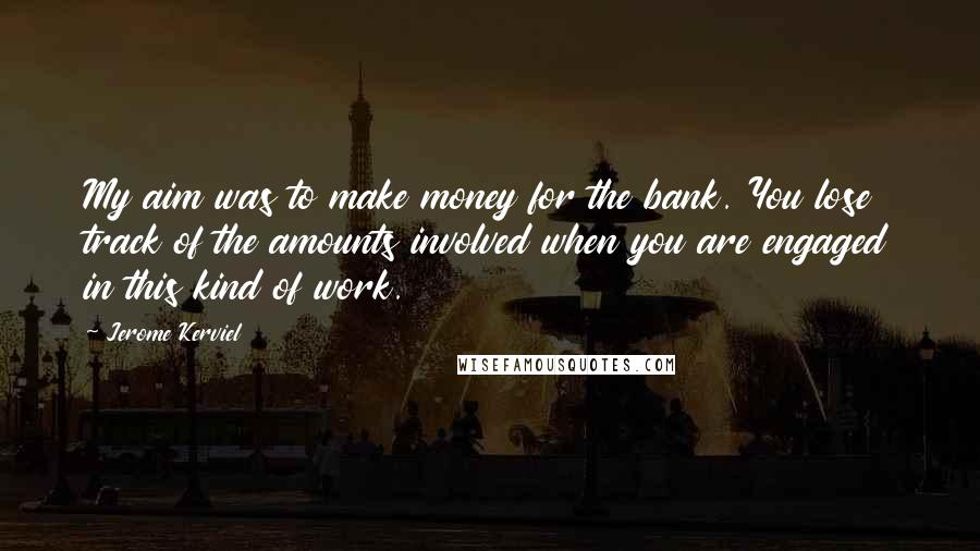 Jerome Kerviel Quotes: My aim was to make money for the bank. You lose track of the amounts involved when you are engaged in this kind of work.