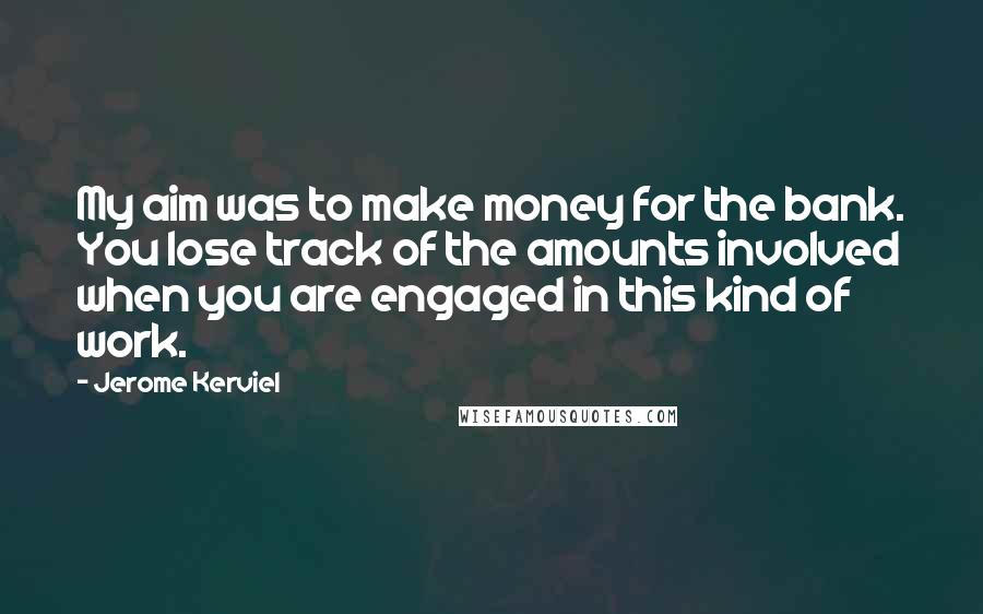 Jerome Kerviel Quotes: My aim was to make money for the bank. You lose track of the amounts involved when you are engaged in this kind of work.