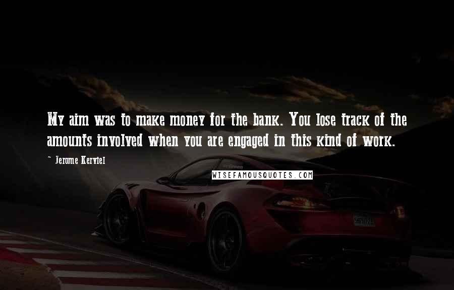 Jerome Kerviel Quotes: My aim was to make money for the bank. You lose track of the amounts involved when you are engaged in this kind of work.