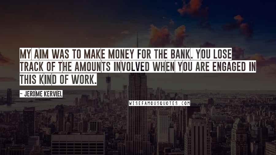 Jerome Kerviel Quotes: My aim was to make money for the bank. You lose track of the amounts involved when you are engaged in this kind of work.