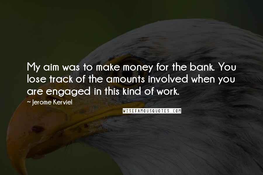 Jerome Kerviel Quotes: My aim was to make money for the bank. You lose track of the amounts involved when you are engaged in this kind of work.