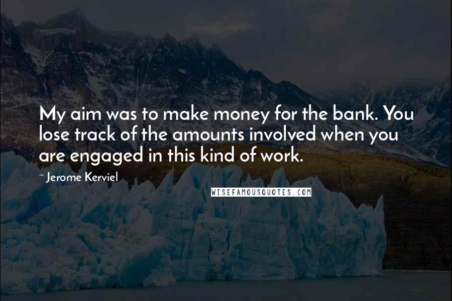 Jerome Kerviel Quotes: My aim was to make money for the bank. You lose track of the amounts involved when you are engaged in this kind of work.