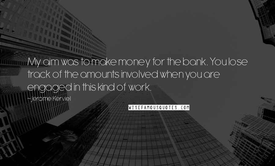 Jerome Kerviel Quotes: My aim was to make money for the bank. You lose track of the amounts involved when you are engaged in this kind of work.