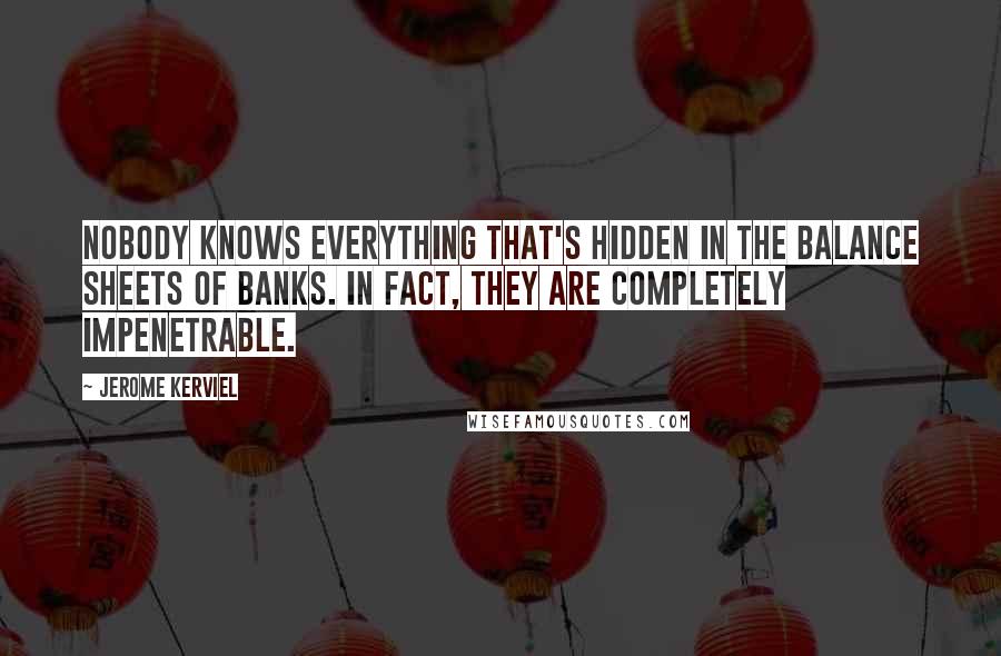 Jerome Kerviel Quotes: Nobody knows everything that's hidden in the balance sheets of banks. In fact, they are completely impenetrable.