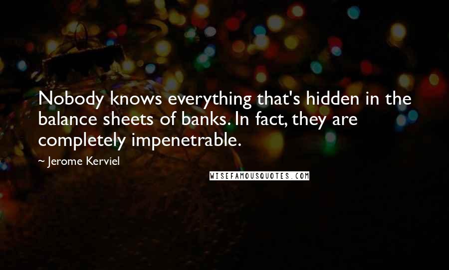 Jerome Kerviel Quotes: Nobody knows everything that's hidden in the balance sheets of banks. In fact, they are completely impenetrable.