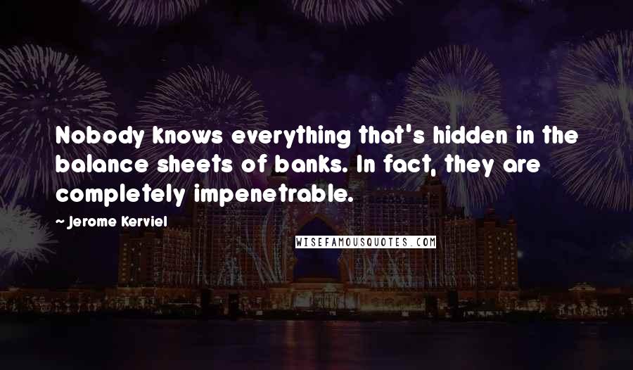 Jerome Kerviel Quotes: Nobody knows everything that's hidden in the balance sheets of banks. In fact, they are completely impenetrable.