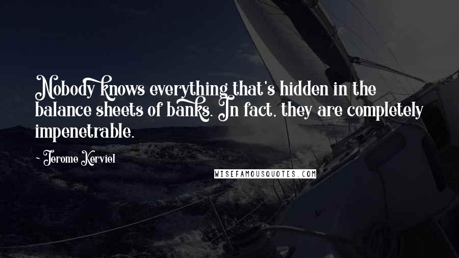 Jerome Kerviel Quotes: Nobody knows everything that's hidden in the balance sheets of banks. In fact, they are completely impenetrable.