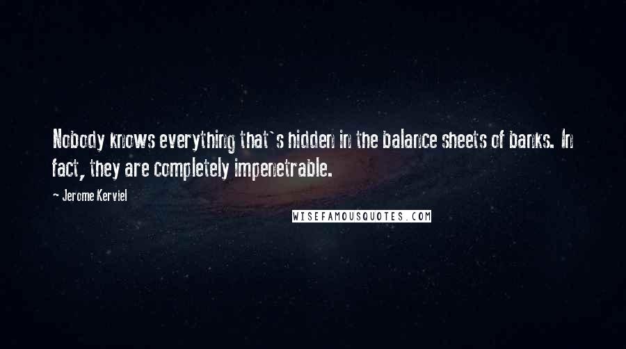 Jerome Kerviel Quotes: Nobody knows everything that's hidden in the balance sheets of banks. In fact, they are completely impenetrable.