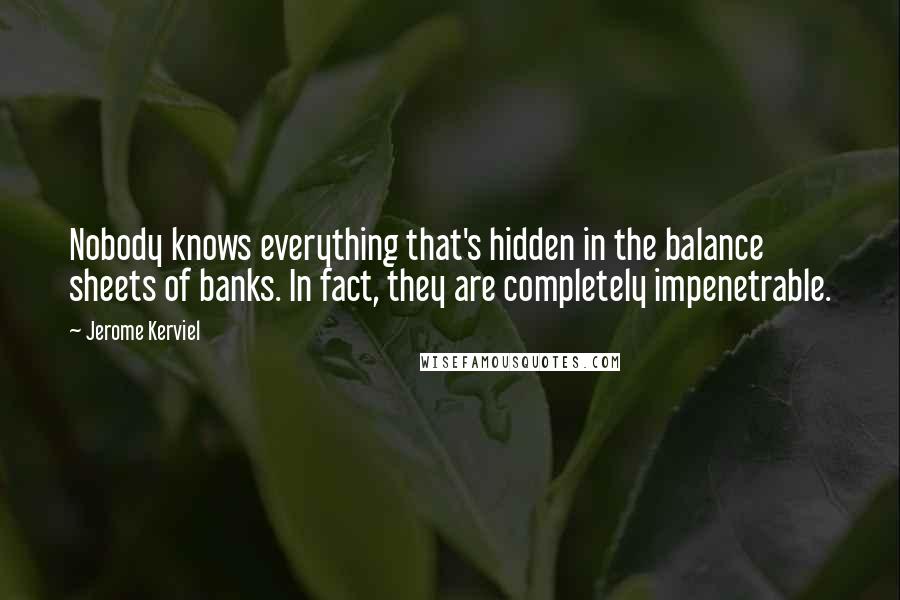 Jerome Kerviel Quotes: Nobody knows everything that's hidden in the balance sheets of banks. In fact, they are completely impenetrable.