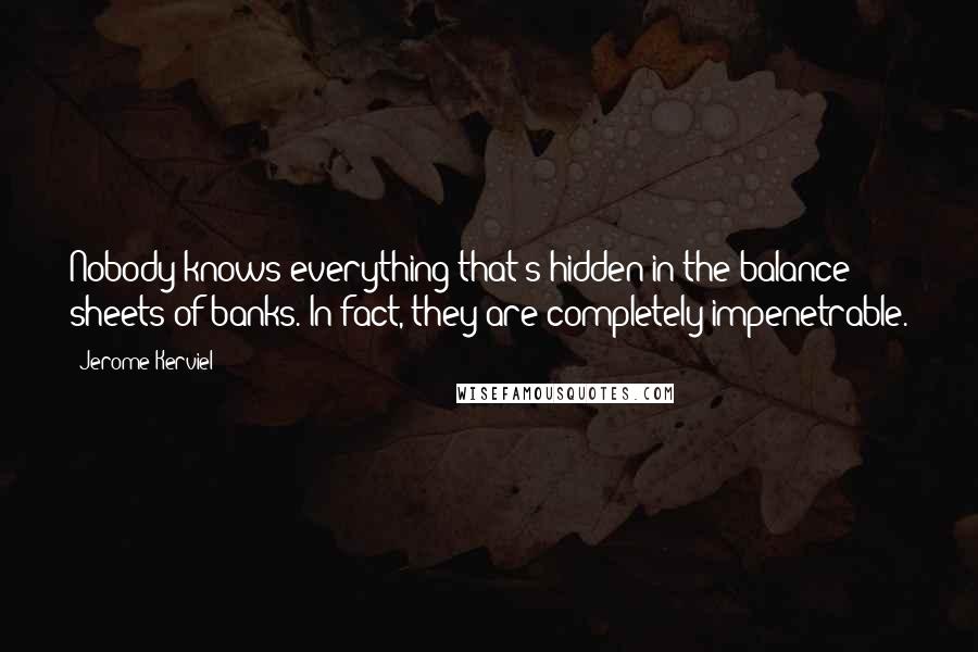 Jerome Kerviel Quotes: Nobody knows everything that's hidden in the balance sheets of banks. In fact, they are completely impenetrable.