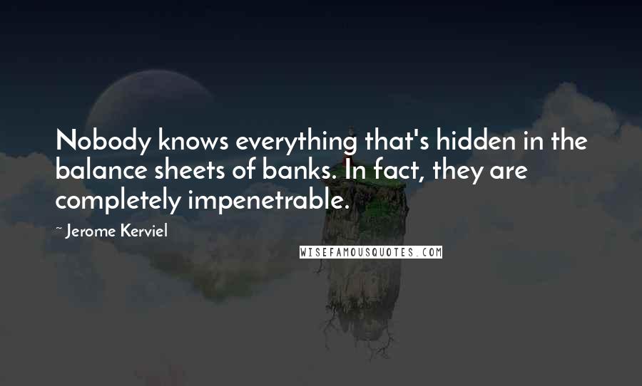 Jerome Kerviel Quotes: Nobody knows everything that's hidden in the balance sheets of banks. In fact, they are completely impenetrable.