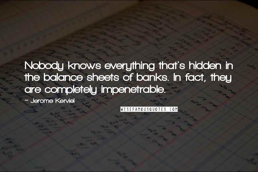 Jerome Kerviel Quotes: Nobody knows everything that's hidden in the balance sheets of banks. In fact, they are completely impenetrable.