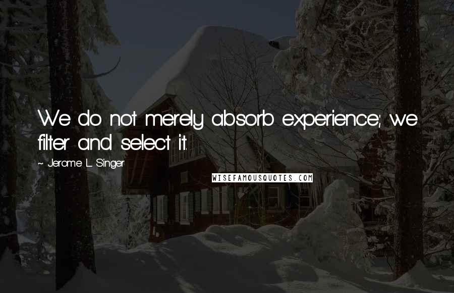 Jerome L. Singer Quotes: We do not merely absorb experience; we filter and select it.