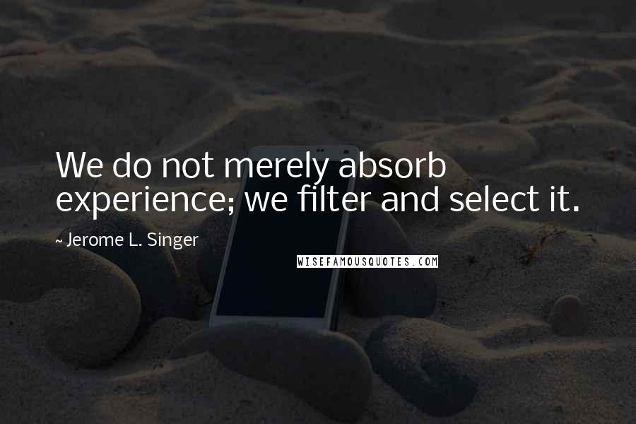 Jerome L. Singer Quotes: We do not merely absorb experience; we filter and select it.