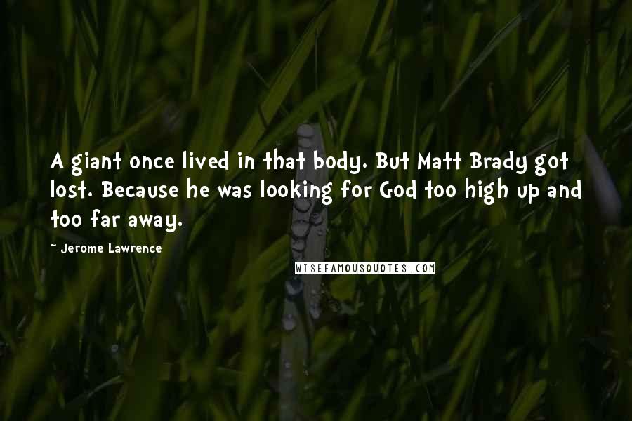 Jerome Lawrence Quotes: A giant once lived in that body. But Matt Brady got lost. Because he was looking for God too high up and too far away.
