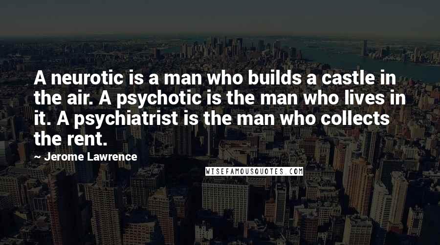 Jerome Lawrence Quotes: A neurotic is a man who builds a castle in the air. A psychotic is the man who lives in it. A psychiatrist is the man who collects the rent.