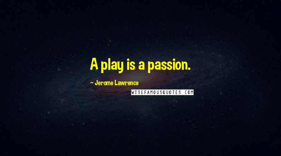 Jerome Lawrence Quotes: A play is a passion.