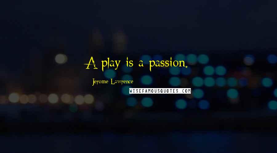 Jerome Lawrence Quotes: A play is a passion.