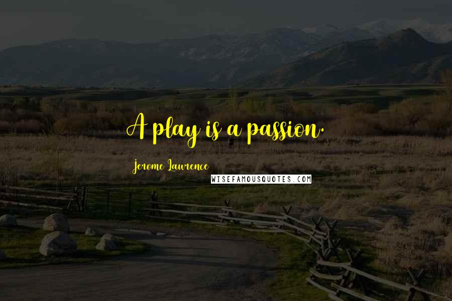 Jerome Lawrence Quotes: A play is a passion.