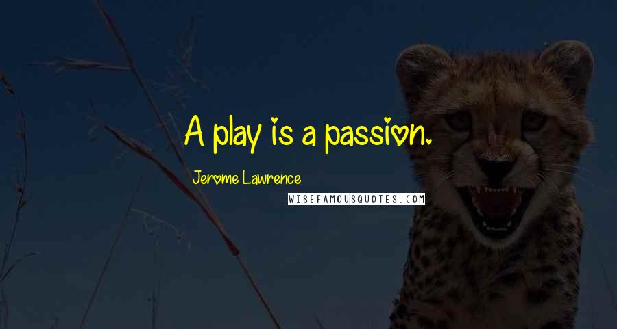Jerome Lawrence Quotes: A play is a passion.