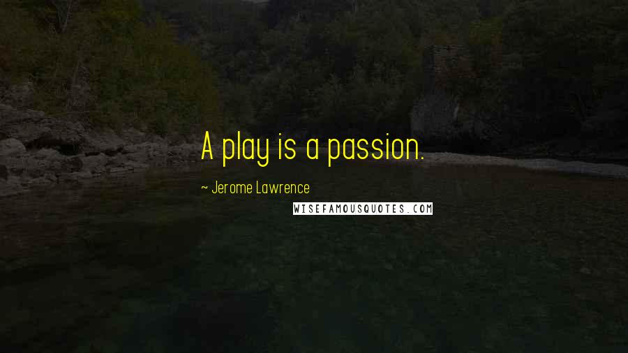 Jerome Lawrence Quotes: A play is a passion.