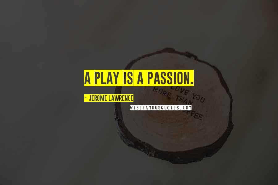 Jerome Lawrence Quotes: A play is a passion.