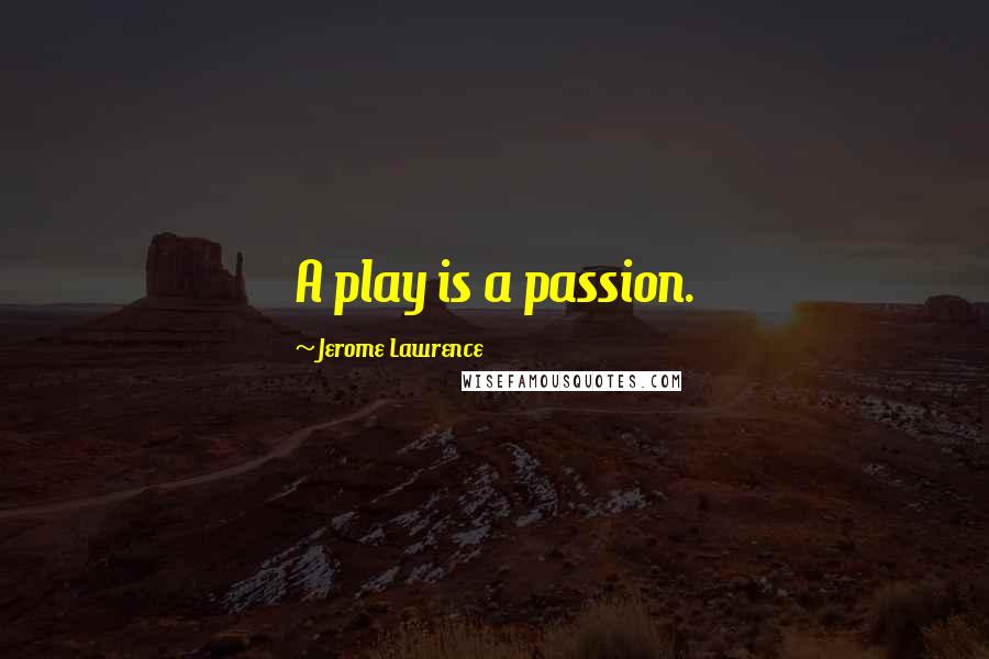 Jerome Lawrence Quotes: A play is a passion.