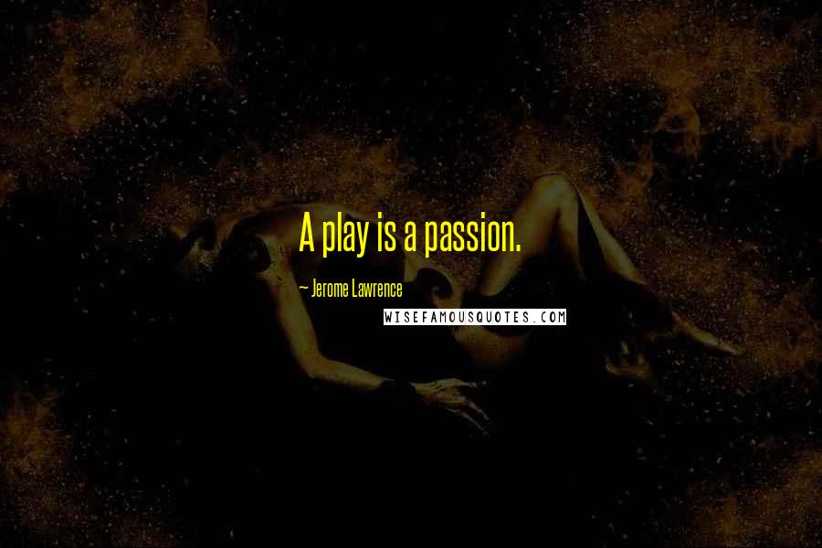 Jerome Lawrence Quotes: A play is a passion.