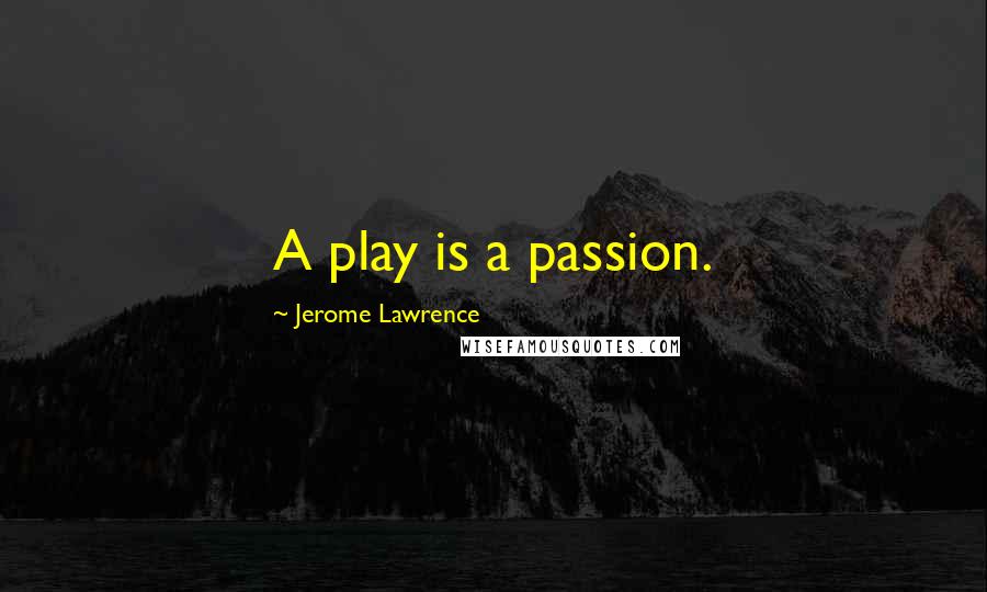 Jerome Lawrence Quotes: A play is a passion.