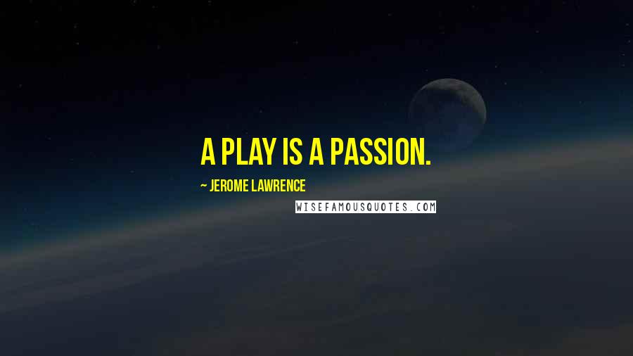 Jerome Lawrence Quotes: A play is a passion.