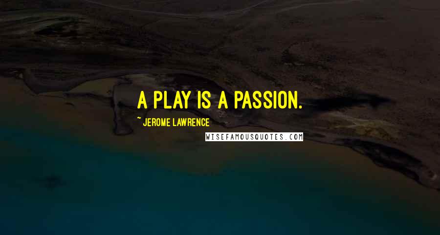 Jerome Lawrence Quotes: A play is a passion.