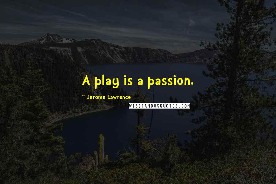 Jerome Lawrence Quotes: A play is a passion.