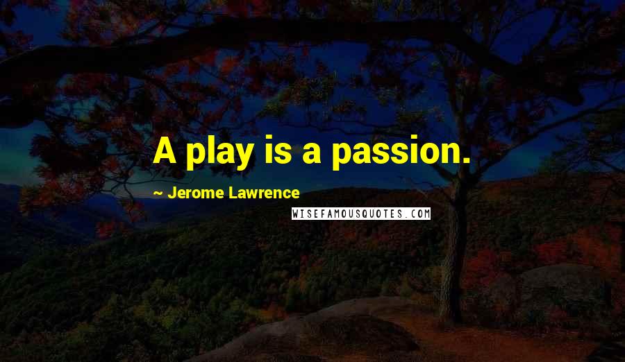 Jerome Lawrence Quotes: A play is a passion.