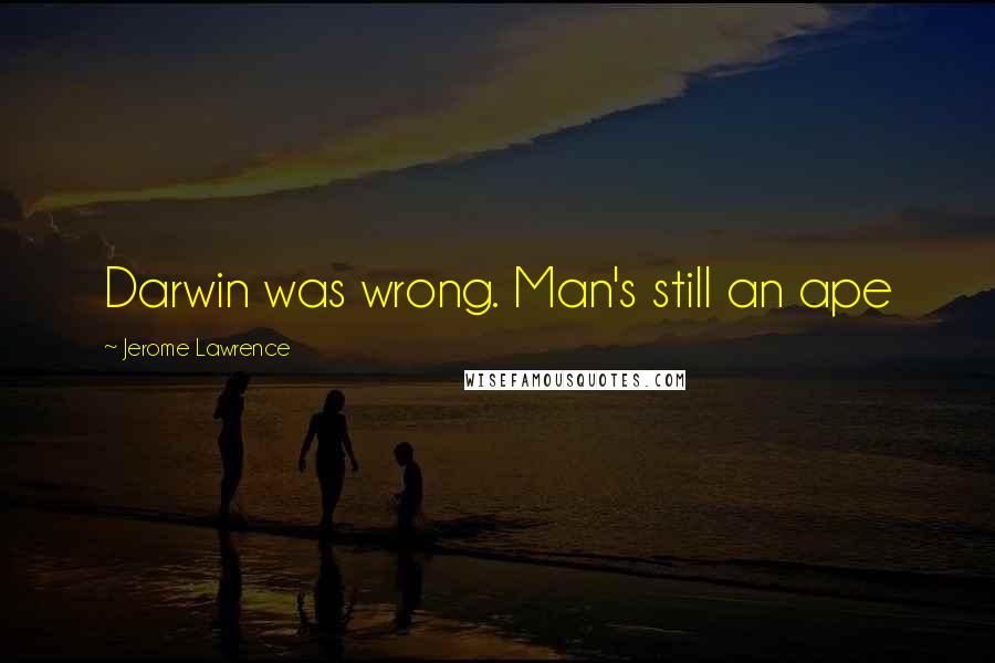 Jerome Lawrence Quotes: Darwin was wrong. Man's still an ape