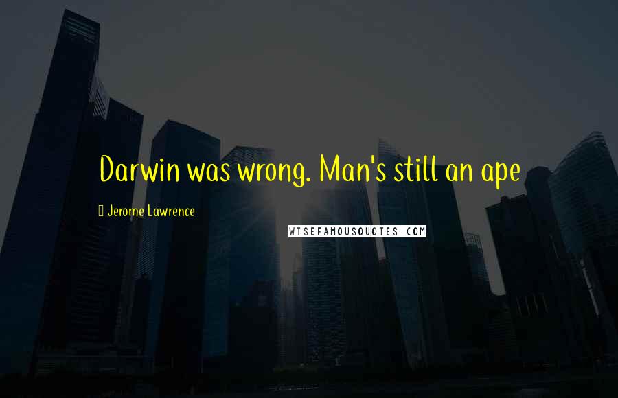 Jerome Lawrence Quotes: Darwin was wrong. Man's still an ape