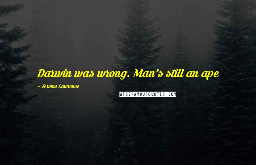 Jerome Lawrence Quotes: Darwin was wrong. Man's still an ape