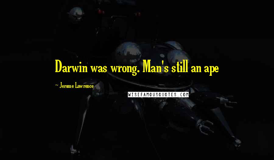 Jerome Lawrence Quotes: Darwin was wrong. Man's still an ape