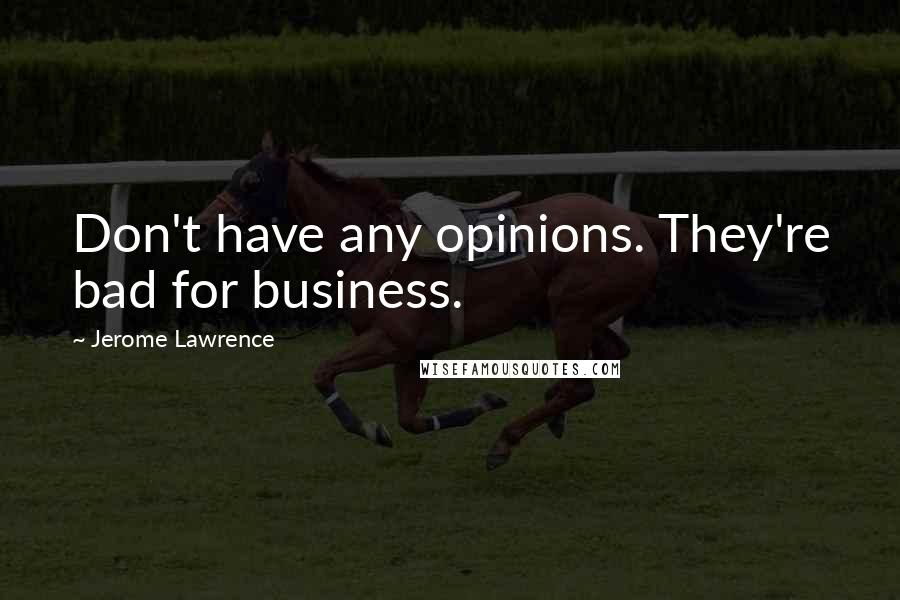 Jerome Lawrence Quotes: Don't have any opinions. They're bad for business.