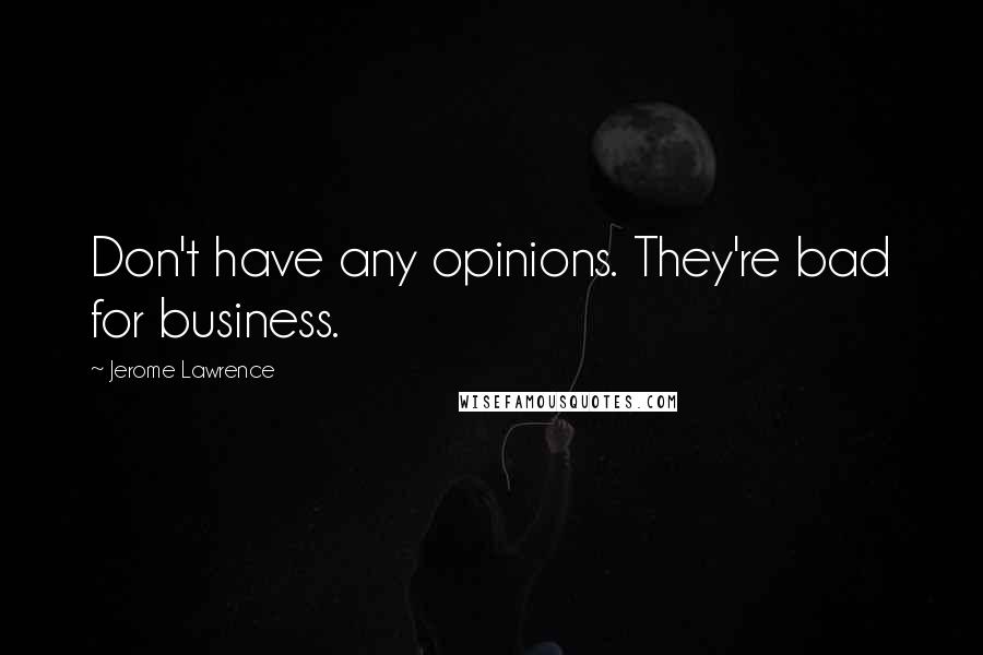 Jerome Lawrence Quotes: Don't have any opinions. They're bad for business.