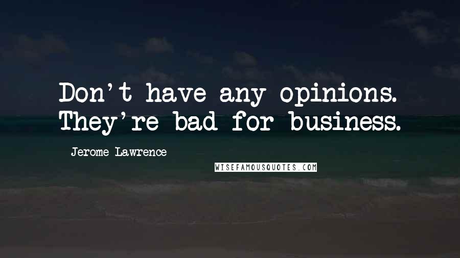 Jerome Lawrence Quotes: Don't have any opinions. They're bad for business.
