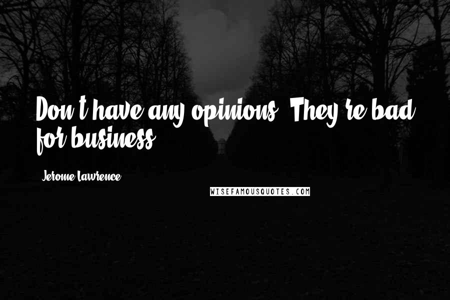 Jerome Lawrence Quotes: Don't have any opinions. They're bad for business.
