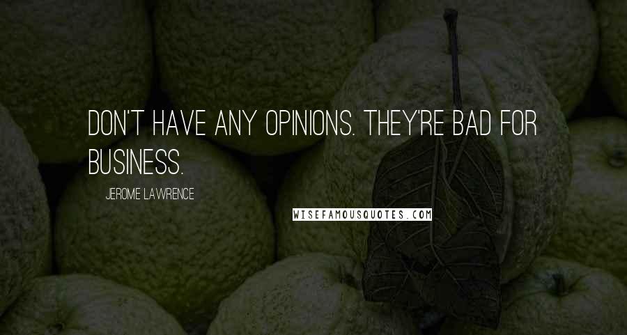 Jerome Lawrence Quotes: Don't have any opinions. They're bad for business.