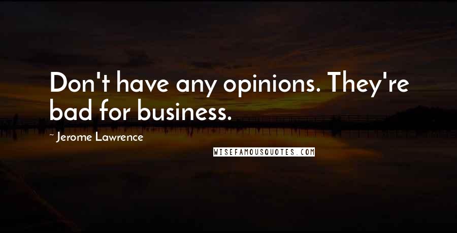 Jerome Lawrence Quotes: Don't have any opinions. They're bad for business.