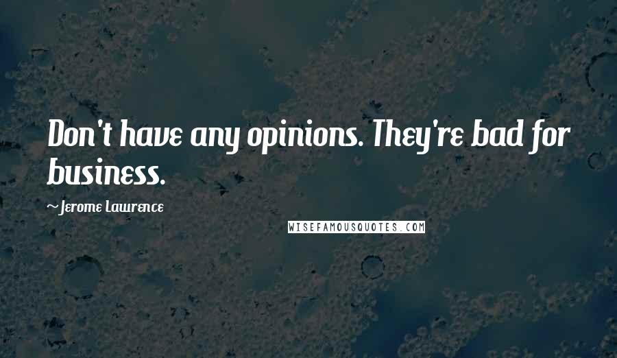 Jerome Lawrence Quotes: Don't have any opinions. They're bad for business.
