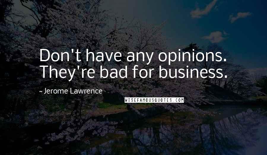 Jerome Lawrence Quotes: Don't have any opinions. They're bad for business.