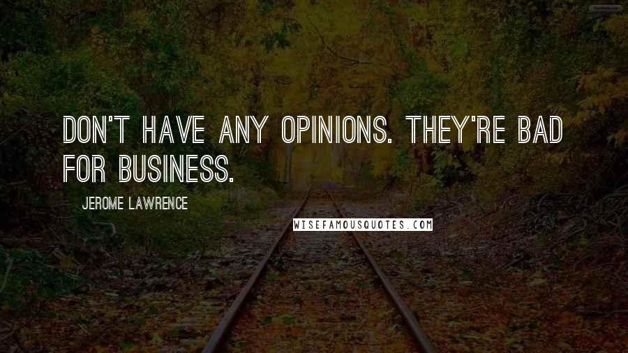 Jerome Lawrence Quotes: Don't have any opinions. They're bad for business.
