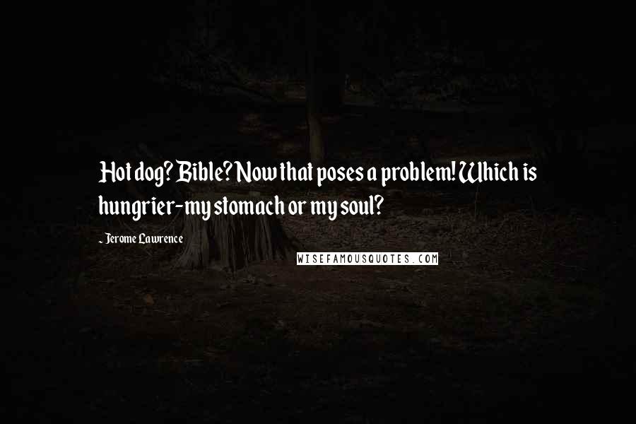 Jerome Lawrence Quotes: Hot dog? Bible? Now that poses a problem! Which is hungrier-my stomach or my soul?