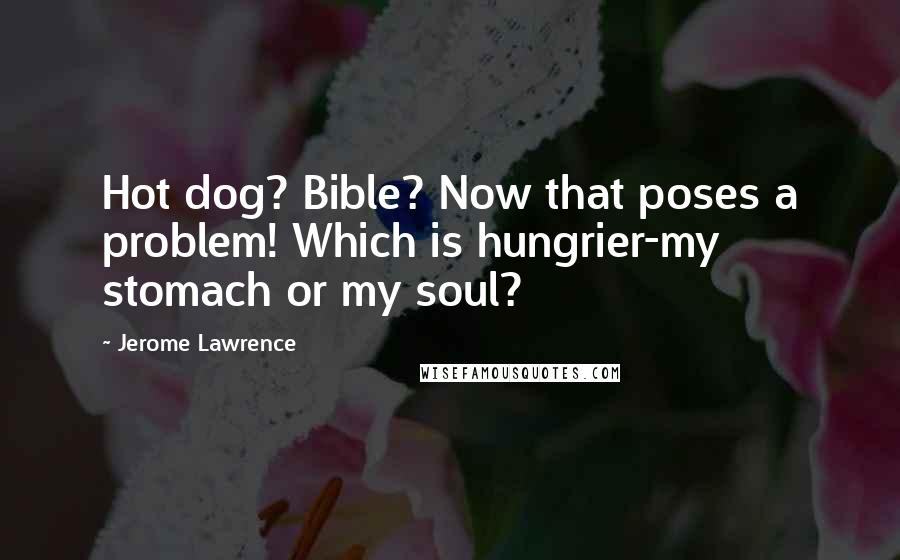 Jerome Lawrence Quotes: Hot dog? Bible? Now that poses a problem! Which is hungrier-my stomach or my soul?