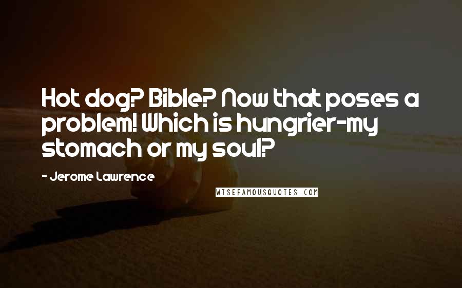 Jerome Lawrence Quotes: Hot dog? Bible? Now that poses a problem! Which is hungrier-my stomach or my soul?