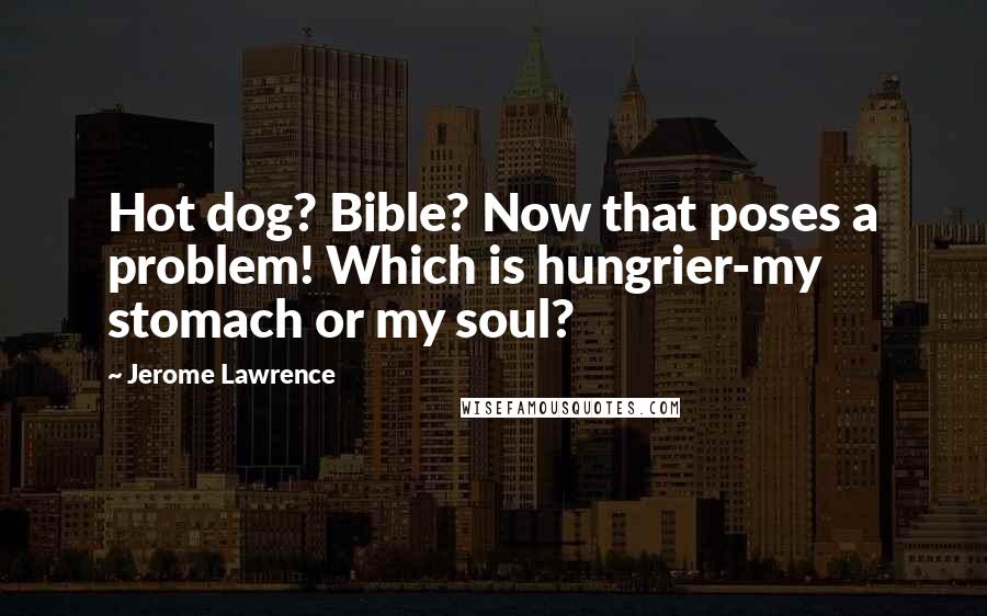 Jerome Lawrence Quotes: Hot dog? Bible? Now that poses a problem! Which is hungrier-my stomach or my soul?